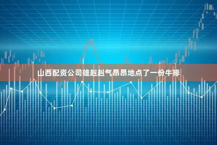 山西配资公司雄赳赳气昂昂地点了一份牛排