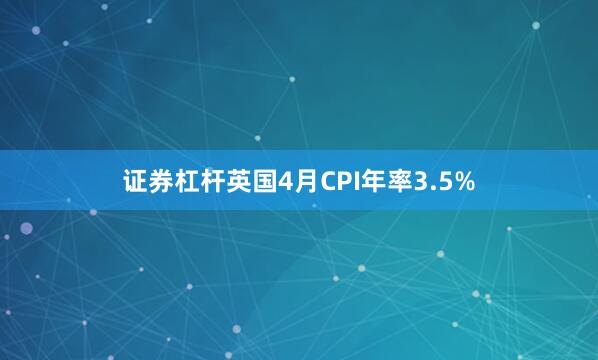 证券杠杆英国4月CPI年率3.5%
