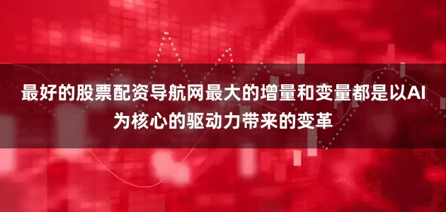 最好的股票配资导航网最大的增量和变量都是以AI为核心的驱动力带来的变革