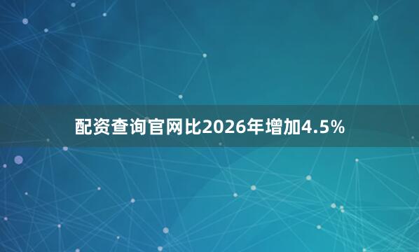 配资查询官网比2026年增加4.5%