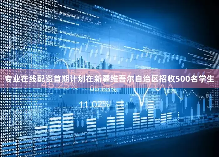 专业在线配资首期计划在新疆维吾尔自治区招收500名学生
