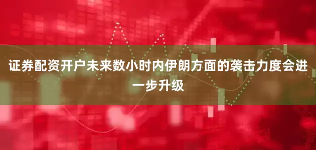 证券配资开户未来数小时内伊朗方面的袭击力度会进一步升级
