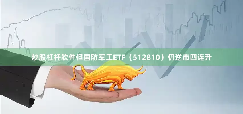 炒股杠杆软件但国防军工ETF（512810）仍逆市四连升