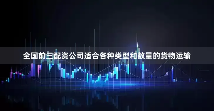 全国前三配资公司适合各种类型和数量的货物运输