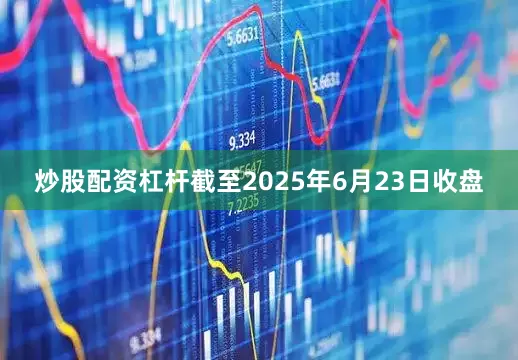炒股配资杠杆截至2025年6月23日收盘