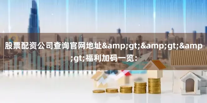 股票配资公司查询官网地址&gt;&gt;&gt;福利加码一览：
