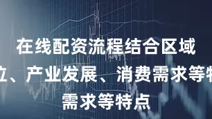 在线配资流程结合区域定位、产业发展、消费需求等特点