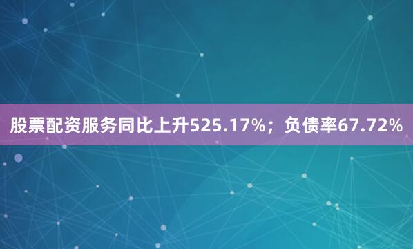 股票配资服务同比上升525.17%；负债率67.72%