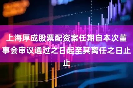 上海厚成股票配资案任期自本次董事会审议通过之日起至其离任之日止