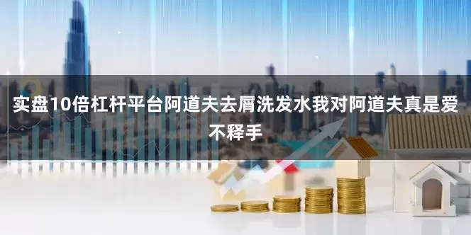 实盘10倍杠杆平台阿道夫去屑洗发水我对阿道夫真是爱不释手