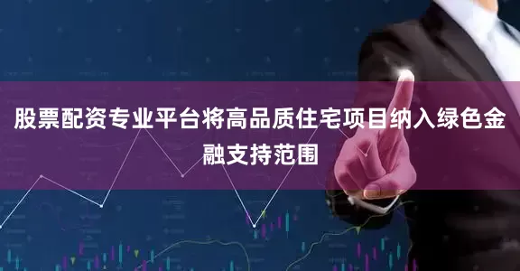 股票配资专业平台将高品质住宅项目纳入绿色金融支持范围