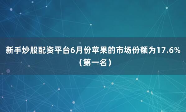 新手炒股配资平台6月份苹果的市场份额为17.6%（第一名）