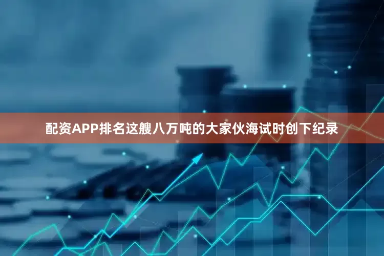 配资APP排名这艘八万吨的大家伙海试时创下纪录