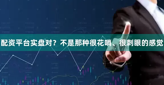 配资平台实盘对？不是那种很花哨、很刺眼的感觉