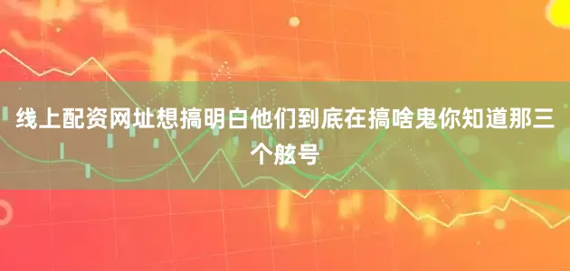 线上配资网址想搞明白他们到底在搞啥鬼你知道那三个舷号