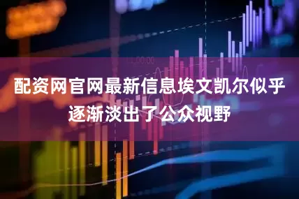 配资网官网最新信息埃文凯尔似乎逐渐淡出了公众视野
