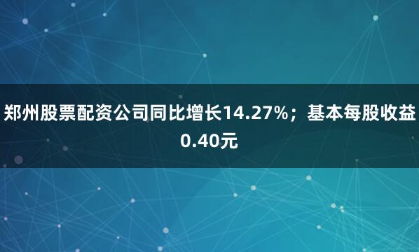 郑州股票配资公司同比增长14.27%；基本每股收益0.40元