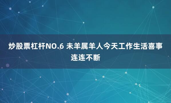 炒股票杠杆NO.6 未羊属羊人今天工作生活喜事连连不断