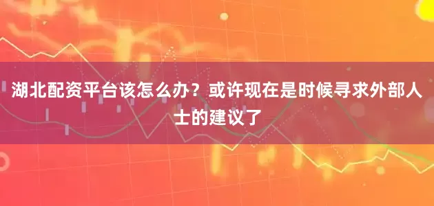 湖北配资平台该怎么办？或许现在是时候寻求外部人士的建议了