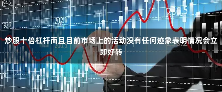 炒股十倍杠杆而且目前市场上的活动没有任何迹象表明情况会立即好转