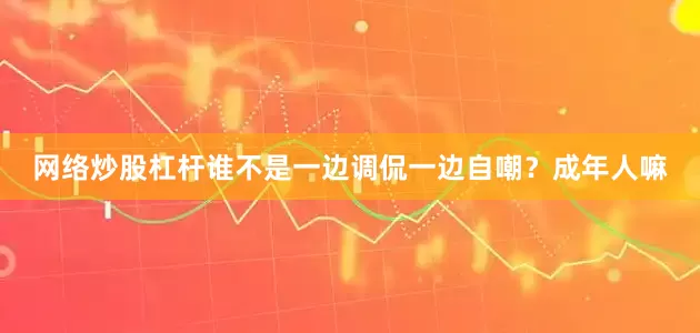 网络炒股杠杆谁不是一边调侃一边自嘲？成年人嘛