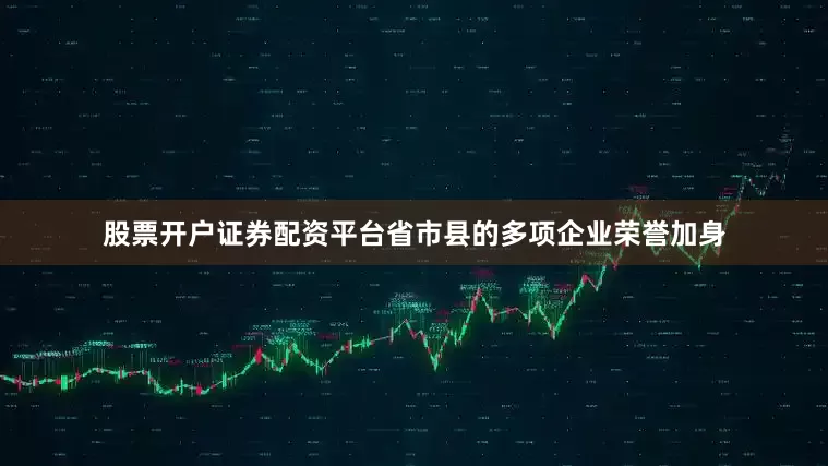 股票开户证券配资平台省市县的多项企业荣誉加身