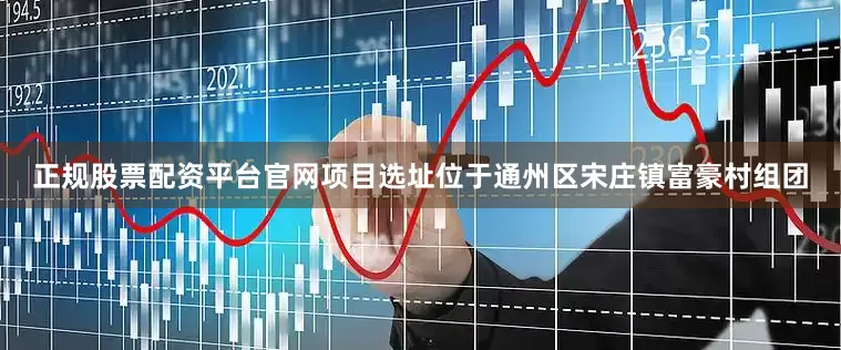正规股票配资平台官网项目选址位于通州区宋庄镇富豪村组团