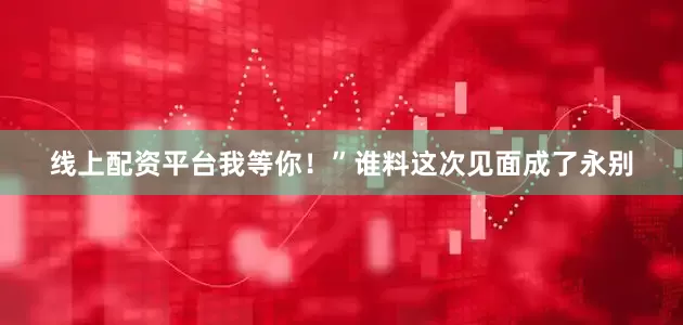 线上配资平台我等你！”谁料这次见面成了永别