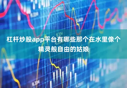 杠杆炒股app平台有哪些那个在水里像个精灵般自由的姑娘