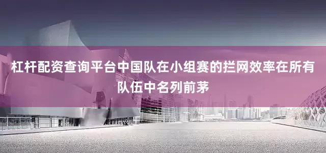 杠杆配资查询平台中国队在小组赛的拦网效率在所有队伍中名列前茅