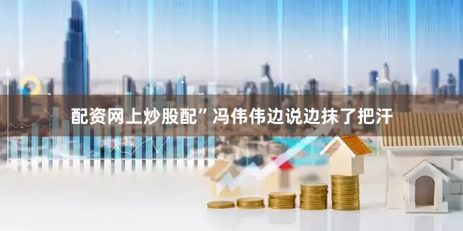 配资网上炒股配”冯伟伟边说边抹了把汗