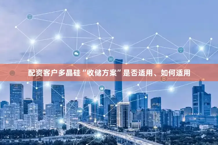 配资客户多晶硅“收储方案”是否适用、如何适用