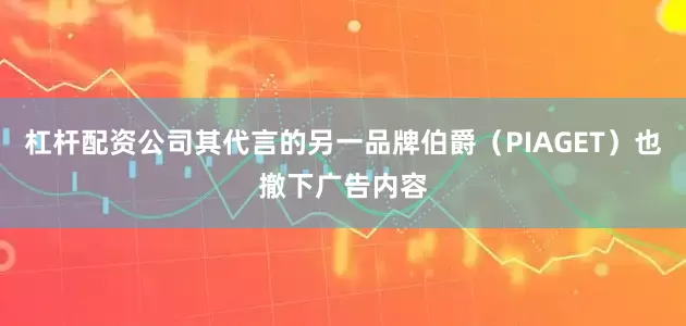 杠杆配资公司其代言的另一品牌伯爵（PIAGET）也撤下广告内容