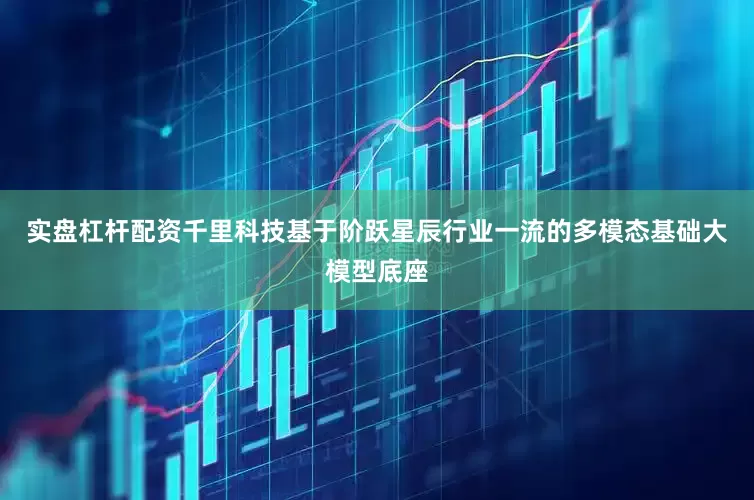 实盘杠杆配资千里科技基于阶跃星辰行业一流的多模态基础大模型底座