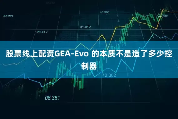 股票线上配资GEA-Evo 的本质不是造了多少控制器