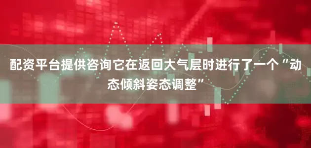配资平台提供咨询它在返回大气层时进行了一个“动态倾斜姿态调整”